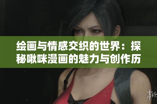 绘画与情感交织的世界：探秘啾咪漫画的魅力与创作历程