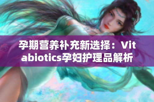 孕期营养补充新选择：Vitabiotics孕妇护理品解析