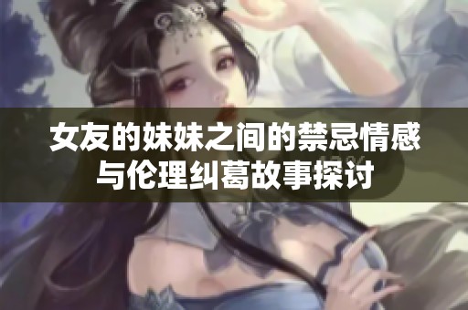女友的妹妹之间的禁忌情感与伦理纠葛故事探讨