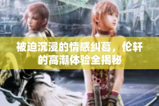 被迫沉浸的情感纠葛，伦轩的高潮体验全揭秘