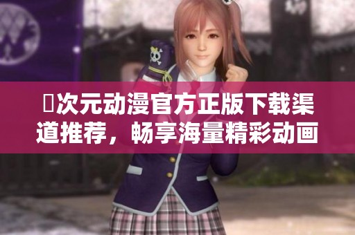 囧次元动漫官方正版下载渠道推荐，畅享海量精彩动画内容