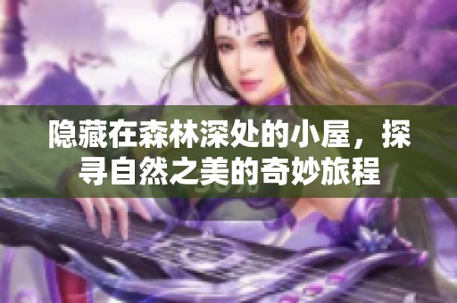 隐藏在森林深处的小屋，探寻自然之美的奇妙旅程