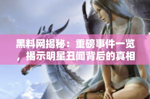 黑料网揭秘：重磅事件一览，揭示明星丑闻背后的真相