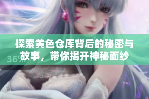 探索黄色仓库背后的秘密与故事，带你揭开神秘面纱