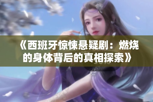 《西班牙惊悚悬疑剧：燃烧的身体背后的真相探索》