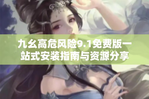 九幺高危风险9.1免费版一站式安装指南与资源分享