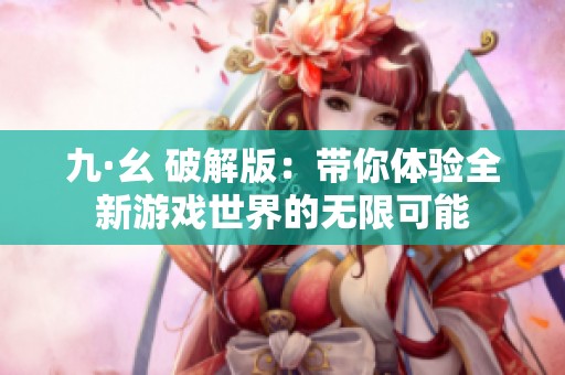 九·幺 破解版:带你体验全新游戏世界的无限可能 九·幺 破解版:带你体验全新游戏世界的无限可能