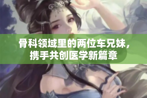 骨科领域里的两位车兄妹，携手共创医学新篇章
