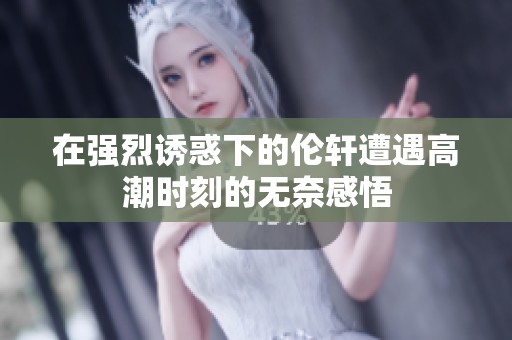 在强烈诱惑下的伦轩遭遇高潮时刻的无奈感悟