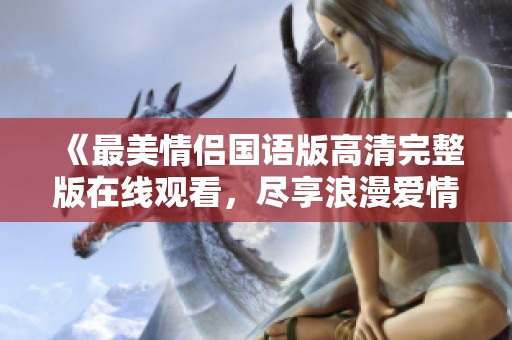 《最美情侣国语版高清完整版在线观看，尽享浪漫爱情故事》