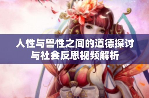人性与兽性之间的道德探讨与社会反思视频解析