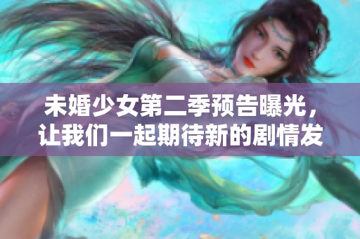 未婚少女第二季预告曝光，让我们一起期待新的剧情发展