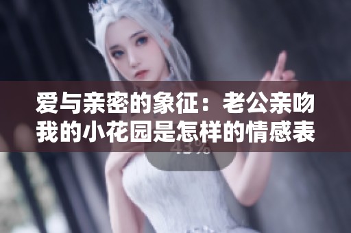 爱与亲密的象征：老公亲吻我的小花园是怎样的情感表达