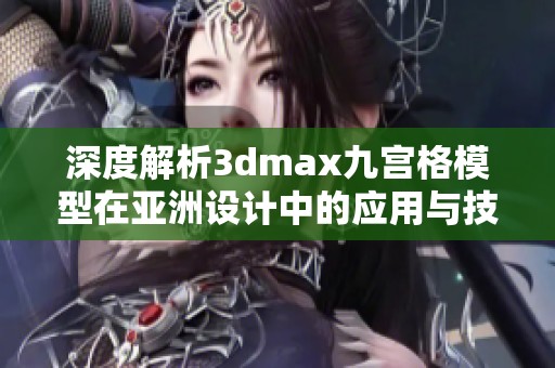 深度解析3dmax九宫格模型在亚洲设计中的应用与技巧
