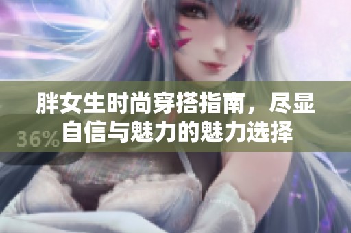 胖女生时尚穿搭指南，尽显自信与魅力的魅力选择