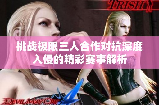 挑战极限三人合作对抗深度入侵的精彩赛事解析
