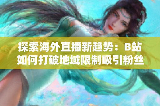 探索海外直播新趋势：B站如何打破地域限制吸引粉丝