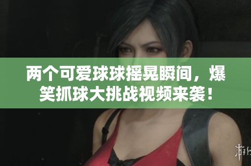 两个可爱球球摇晃瞬间，爆笑抓球大挑战视频来袭！