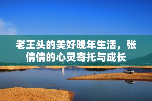 老王头的美好晚年生活，张倩倩的心灵寄托与成长