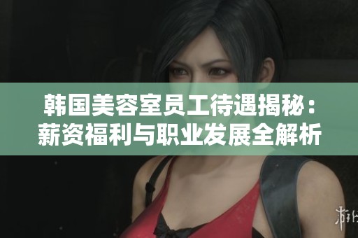 韩国美容室员工待遇揭秘：薪资福利与职业发展全解析