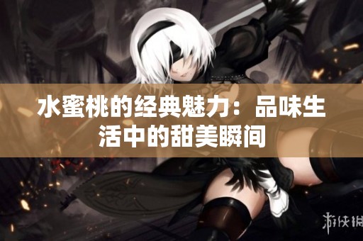 水蜜桃的经典魅力：品味生活中的甜美瞬间