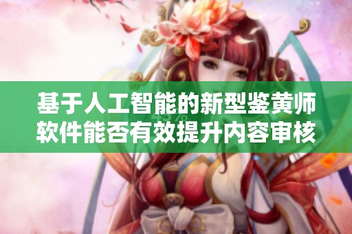 基于人工智能的新型鉴黄师软件能否有效提升内容审核能力