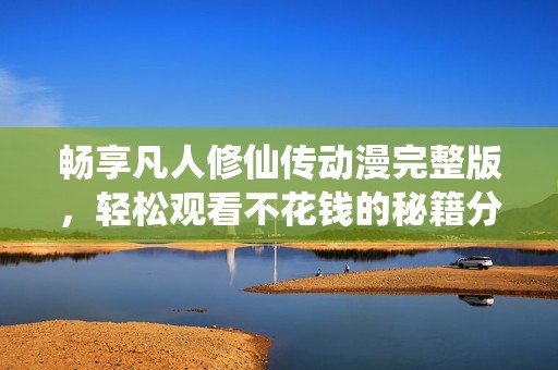 畅享凡人修仙传动漫完整版，轻松观看不花钱的秘籍分享