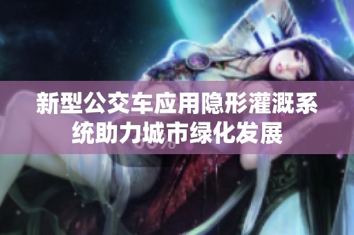 新型公交车应用隐形灌溉系统助力城市绿化发展