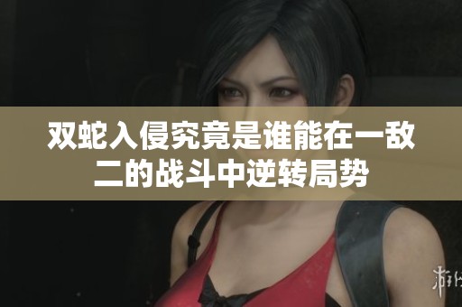 双蛇入侵究竟是谁能在一敌二的战斗中逆转局势