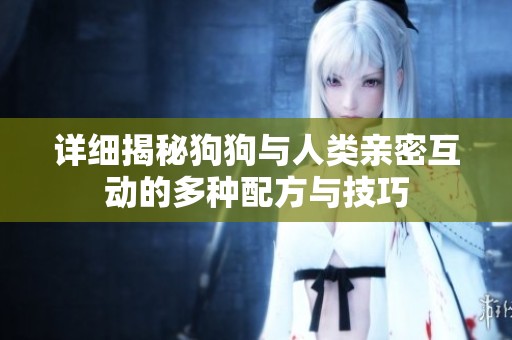 详细揭秘狗狗与人类亲密互动的多种配方与技巧