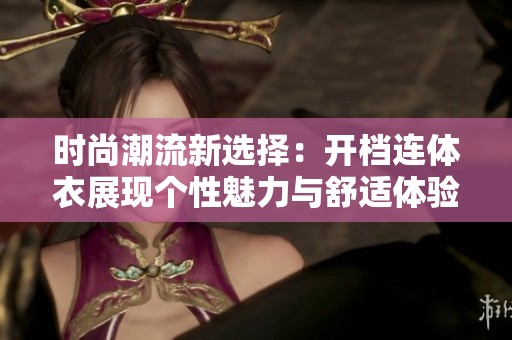 时尚潮流新选择：开档连体衣展现个性魅力与舒适体验