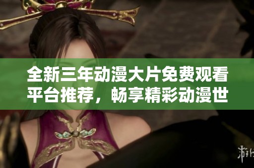 全新三年动漫大片免费观看平台推荐，畅享精彩动漫世界