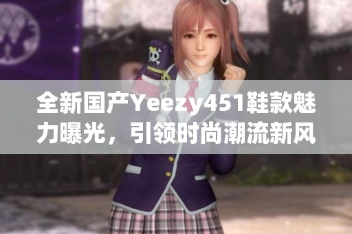 全新国产Yeezy451鞋款魅力曝光，引领时尚潮流新风向