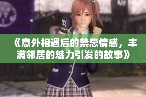 《意外相遇后的禁忌情感，丰满邻居的魅力引发的故事》