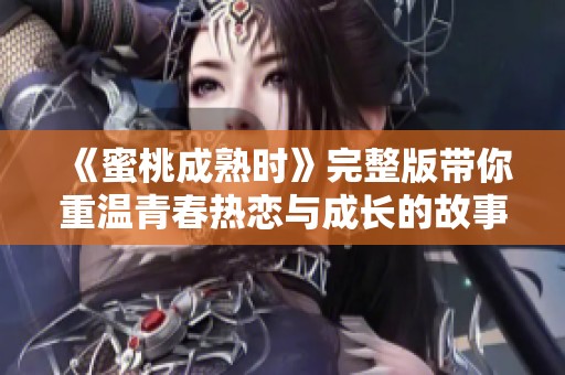 《蜜桃成熟时》完整版带你重温青春热恋与成长的故事