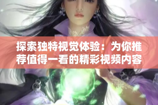 探索独特视觉体验：为你推荐值得一看的精彩视频内容