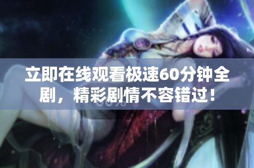 立即在线观看极速60分钟全剧，精彩剧情不容错过！