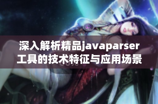 深入解析精品javaparser工具的技术特征与应用场景