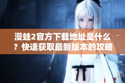 漫蛙2官方下载地址是什么？快速获取最新版本的攻略与资讯