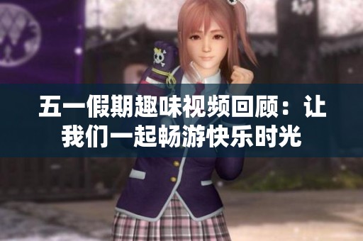 五一假期趣味视频回顾：让我们一起畅游快乐时光