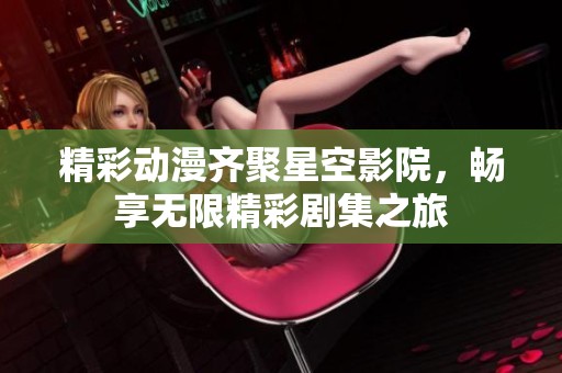 精彩动漫齐聚星空影院，畅享无限精彩剧集之旅