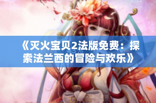 《灭火宝贝2法版免费：探索法兰西的冒险与欢乐》