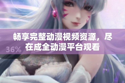 畅享完整动漫视频资源，尽在成全动漫平台观看