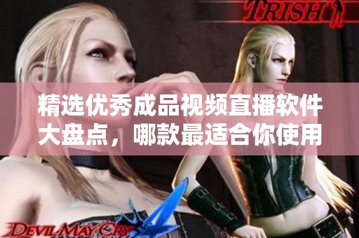 精选优秀成品视频直播软件大盘点，哪款最适合你使用