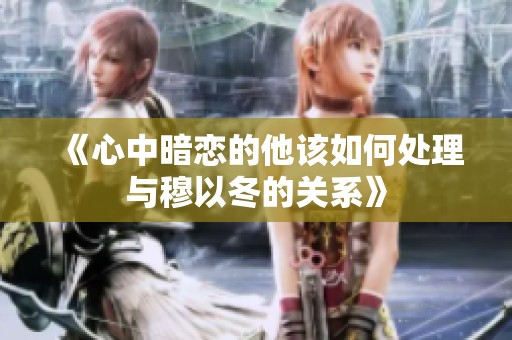 《心中暗恋的他该如何处理与穆以冬的关系》