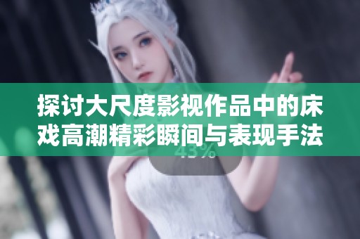 探讨大尺度影视作品中的床戏高潮精彩瞬间与表现手法
