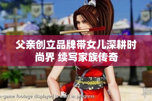 父亲创立品牌带女儿深耕时尚界 续写家族传奇