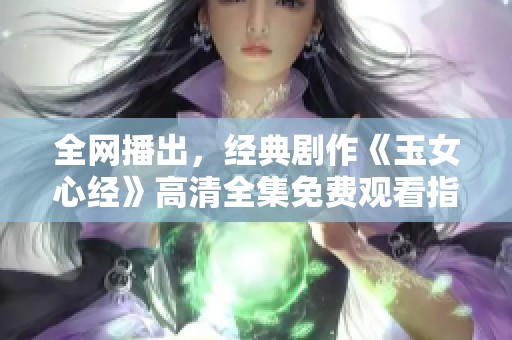 全网播出，经典剧作《玉女心经》高清全集免费观看指南