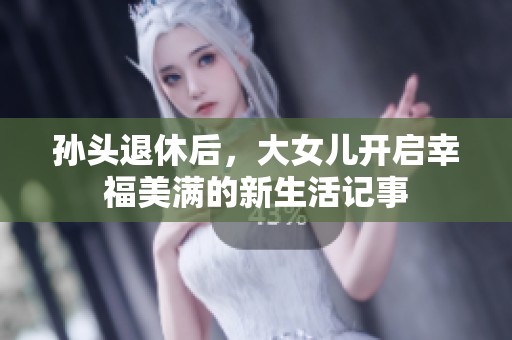 孙头退休后，大女儿开启幸福美满的新生活记事