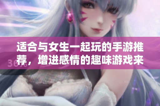 适合与女生一起玩的手游推荐，增进感情的趣味游戏来啦